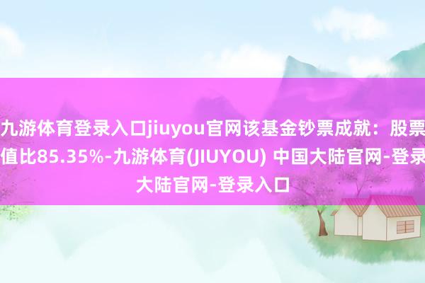 九游体育登录入口jiuyou官网该基金钞票成就:股票占净值比85.35%-九游体育(JIUYOU) 中国大陆官网-登录入口