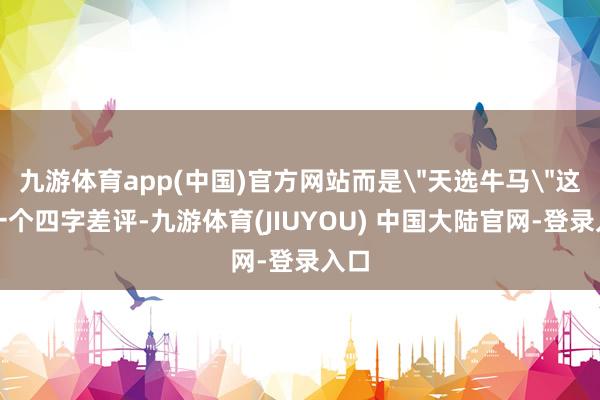 九游体育app(中国)官方网站而是