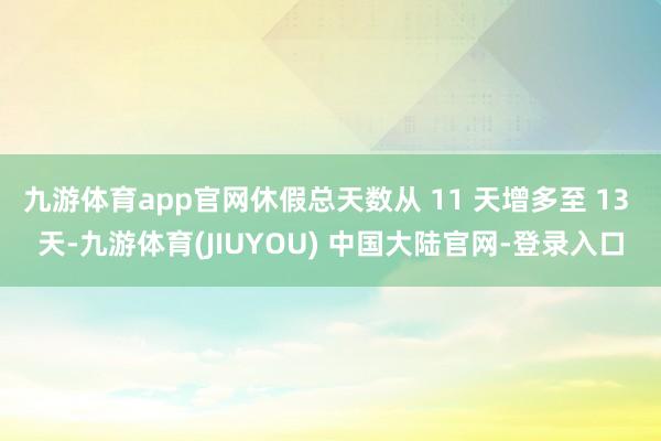 九游体育app官网休假总天数从 11 天增多至 13 天-九游体育(JIUYOU) 中国大陆官网-登录入口