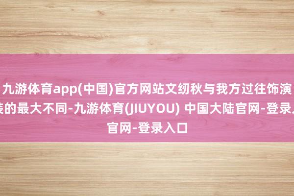 九游体育app(中国)官方网站文纫秋与我方过往饰演变装的最大不同-九游体育(JIUYOU) 中国大陆官网-登录入口