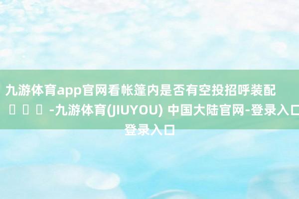 九游体育app官网看帐篷内是否有空投招呼装配 -九游体育(JIUYOU) 中国大陆官网-登录入口