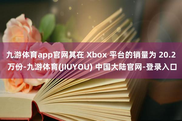 九游体育app官网其在 Xbox 平台的销量为 20.2 万份-九游体育(JIUYOU) 中国大陆官网-登录入口