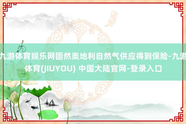 九游体育娱乐网固然奥地利自然气供应得到保险-九游体育(JIUYOU) 中国大陆官网-登录入口