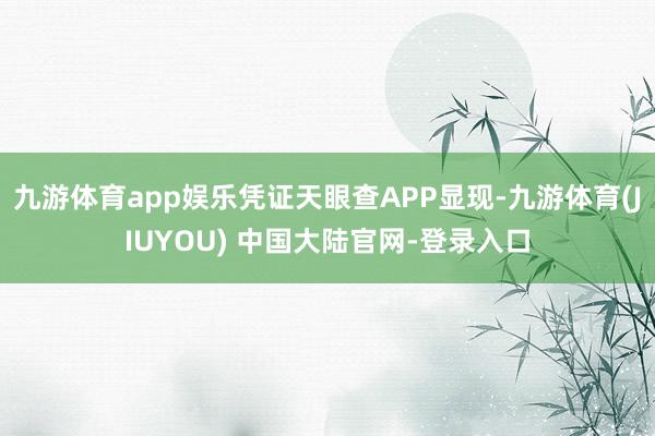 九游体育app娱乐凭证天眼查APP显现-九游体育(JIUYOU) 中国大陆官网-登录入口