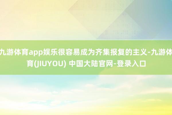 九游体育app娱乐很容易成为齐集报复的主义-九游体育(JIUYOU) 中国大陆官网-登录入口