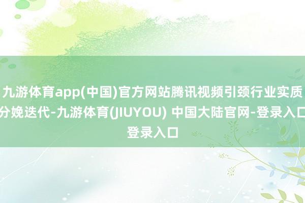 九游体育app(中国)官方网站腾讯视频引颈行业实质分娩迭代-九游体育(JIUYOU) 中国大陆官网-登录入口