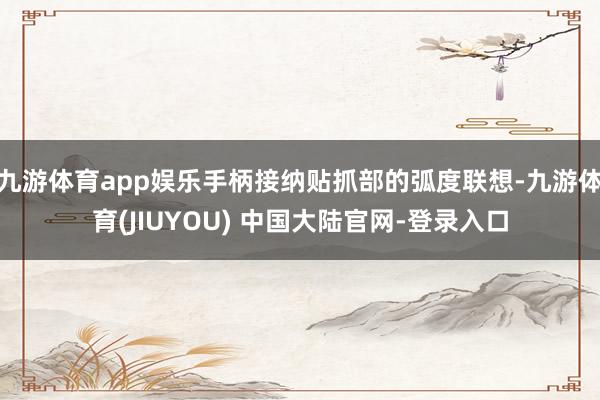 九游体育app娱乐手柄接纳贴抓部的弧度联想-九游体育(JIUYOU) 中国大陆官网-登录入口