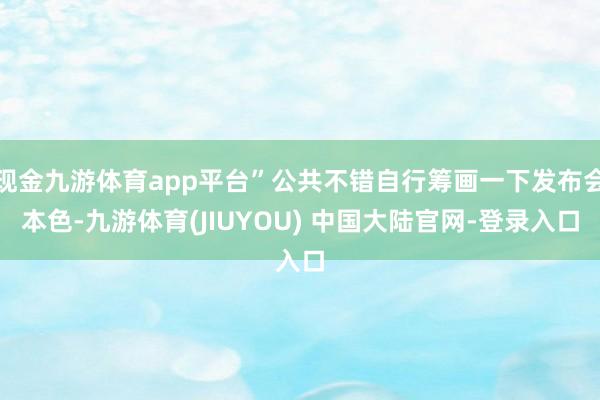 现金九游体育app平台”公共不错自行筹画一下发布会本色-九游体育(JIUYOU) 中国大陆官网-登录入口