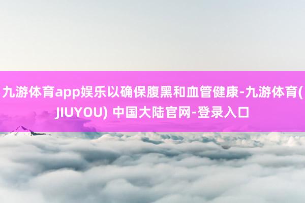 九游体育app娱乐以确保腹黑和血管健康-九游体育(JIUYOU) 中国大陆官网-登录入口
