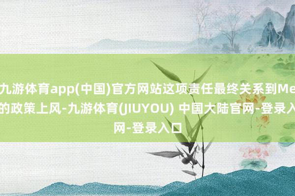 九游体育app(中国)官方网站这项责任最终关系到Meta的政策上风-九游体育(JIUYOU) 中国大陆官网-登录入口