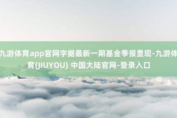 九游体育app官网字据最新一期基金季报显现-九游体育(JIUYOU) 中国大陆官网-登录入口