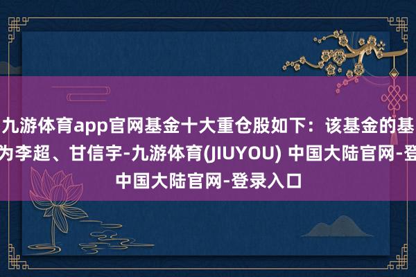 九游体育app官网基金十大重仓股如下：该基金的基金司理为李超、甘信宇-九游体育(JIUYOU) 中国大陆官网-登录入口