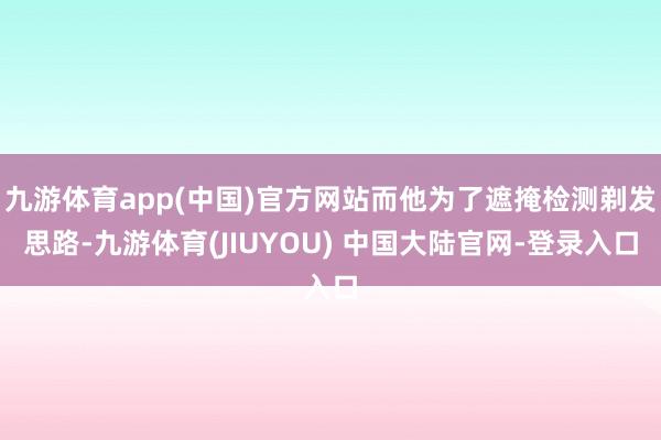 九游体育app(中国)官方网站而他为了遮掩检测剃发思路-九游体育(JIUYOU) 中国大陆官网-登录入口