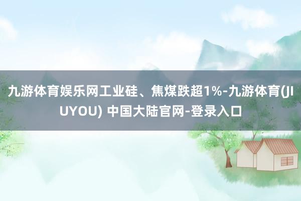 九游体育娱乐网工业硅、焦煤跌超1%-九游体育(JIUYOU) 中国大陆官网-登录入口