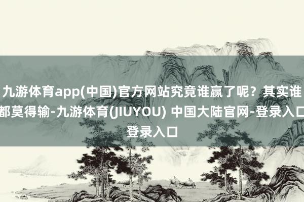 九游体育app(中国)官方网站究竟谁赢了呢？其实谁都莫得输-九游体育(JIUYOU) 中国大陆官网-登录入口