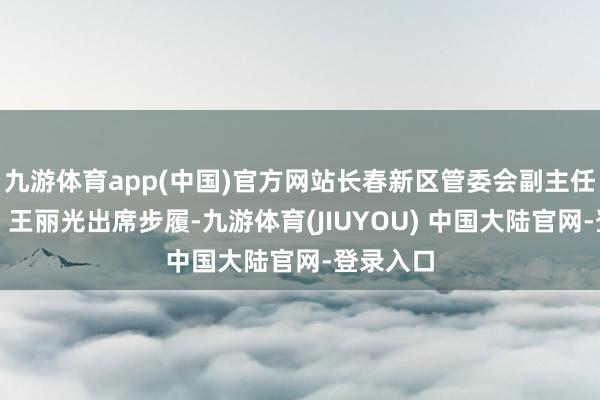 九游体育app(中国)官方网站长春新区管委会副主任毕海滨、王丽光出席步履-九游体育(JIUYOU) 中国大陆官网-登录入口