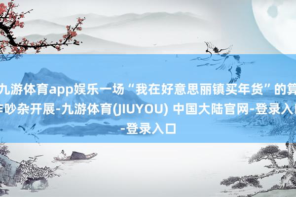 九游体育app娱乐一场“我在好意思丽镇买年货”的算作吵杂开展-九游体育(JIUYOU) 中国大陆官网-登录入口