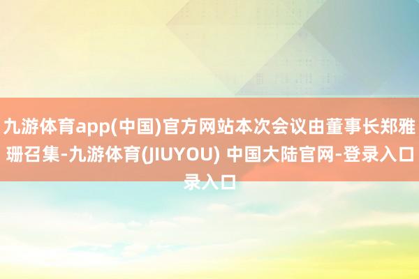 九游体育app(中国)官方网站本次会议由董事长郑雅珊召集-九游体育(JIUYOU) 中国大陆官网-登录入口