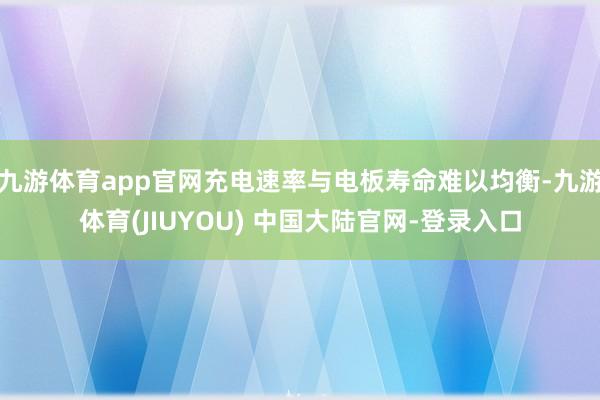 九游体育app官网充电速率与电板寿命难以均衡-九游体育(JIUYOU) 中国大陆官网-登录入口