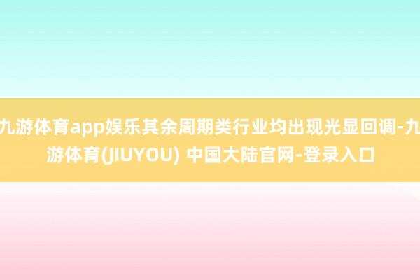 九游体育app娱乐其余周期类行业均出现光显回调-九游体育(JIUYOU) 中国大陆官网-登录入口