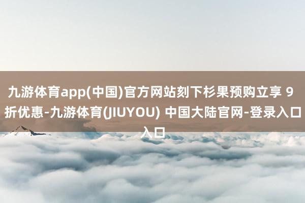 九游体育app(中国)官方网站刻下杉果预购立享 9 折优惠-九游体育(JIUYOU) 中国大陆官网-登录入口