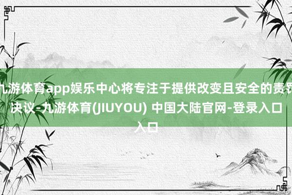 九游体育app娱乐中心将专注于提供改变且安全的责罚决议-九游体育(JIUYOU) 中国大陆官网-登录入口