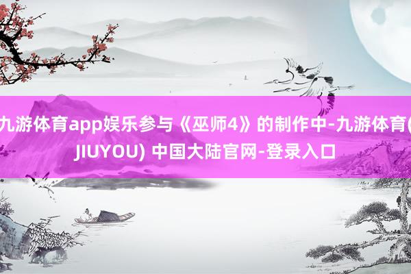 九游体育app娱乐参与《巫师4》的制作中-九游体育(JIUYOU) 中国大陆官网-登录入口