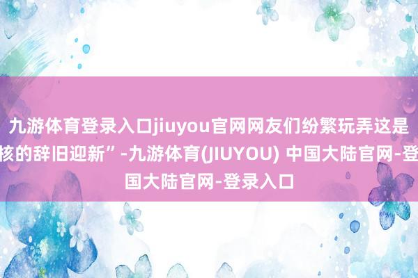九游体育登录入口jiuyou官网网友们纷繁玩弄这是“最硬核的辞旧迎新”-九游体育(JIUYOU) 中国大陆官网-登录入口
