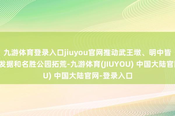 九游体育登录入口jiuyou官网推动武王墩、明中皆等重心考古发据和名胜公园拓荒-九游体育(JIUYOU) 中国大陆官网-登录入口