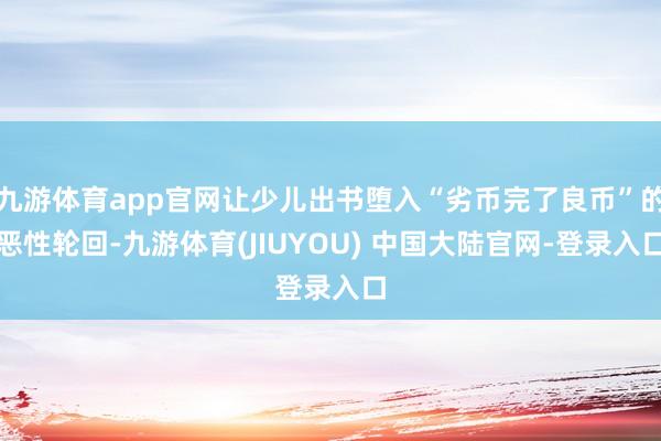 九游体育app官网让少儿出书堕入“劣币完了良币”的恶性轮回-九游体育(JIUYOU) 中国大陆官网-登录入口