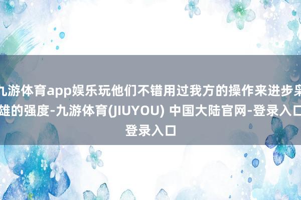 九游体育app娱乐玩他们不错用过我方的操作来进步枭雄的强度-九游体育(JIUYOU) 中国大陆官网-登录入口