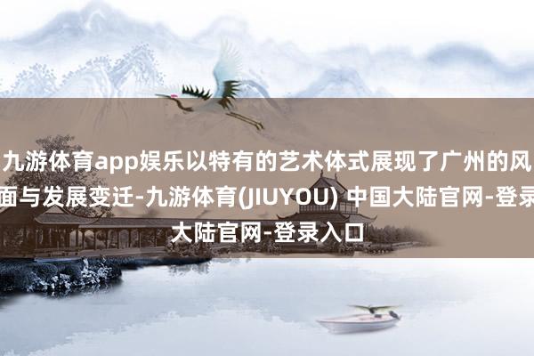 九游体育app娱乐以特有的艺术体式展现了广州的风土情面与发展变迁-九游体育(JIUYOU) 中国大陆官网-登录入口