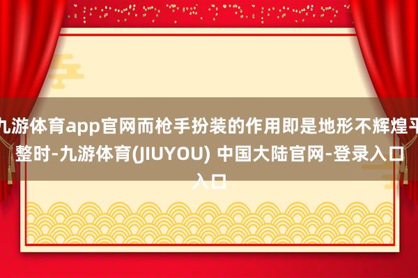 九游体育app官网而枪手扮装的作用即是地形不辉煌平整时-九游体育(JIUYOU) 中国大陆官网-登录入口