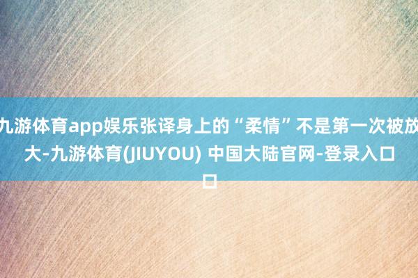 九游体育app娱乐张译身上的“柔情”不是第一次被放大-九游体育(JIUYOU) 中国大陆官网-登录入口