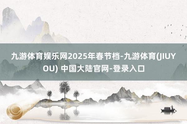九游体育娱乐网　　2025年春节档-九游体育(JIUYOU) 中国大陆官网-登录入口