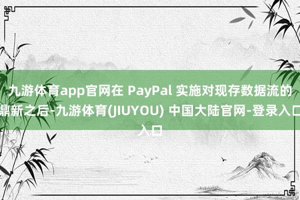 九游体育app官网在 PayPal 实施对现存数据流的鼎新之后-九游体育(JIUYOU) 中国大陆官网-登录入口