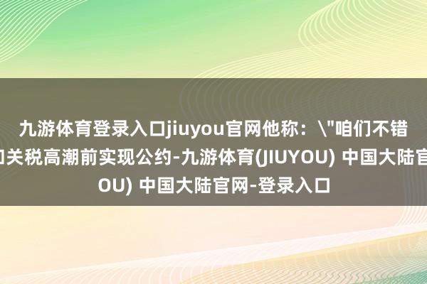 九游体育登录入口jiuyou官网他称：
