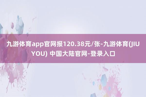 九游体育app官网报120.38元/张-九游体育(JIUYOU) 中国大陆官网-登录入口