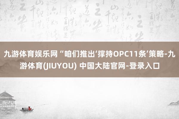 九游体育娱乐网“咱们推出‘撑持OPC11条’策略-九游体育(JIUYOU) 中国大陆官网-登录入口