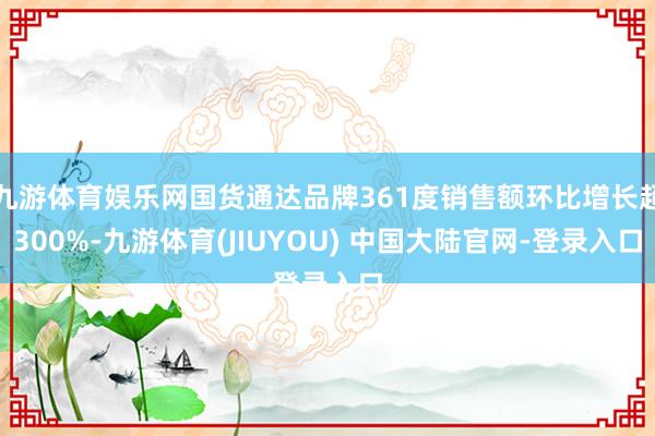 九游体育娱乐网国货通达品牌361度销售额环比增长超300%-九游体育(JIUYOU) 中国大陆官网-登录入口