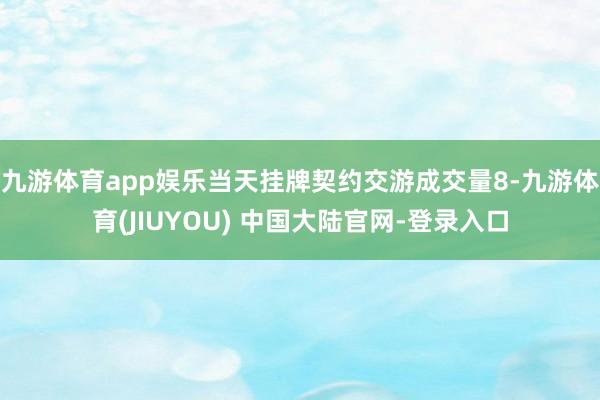 九游体育app娱乐　　当天挂牌契约交游成交量8-九游体育(JIUYOU) 中国大陆官网-登录入口