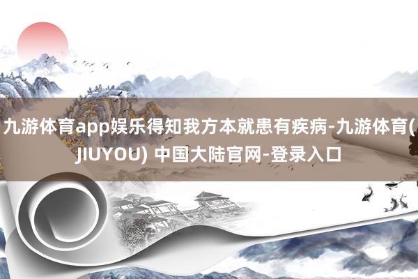九游体育app娱乐得知我方本就患有疾病-九游体育(JIUYOU) 中国大陆官网-登录入口