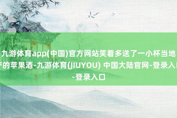 九游体育app(中国)官方网站笑着多送了一小杯当地产的苹果酒-九游体育(JIUYOU) 中国大陆官网-登录入口