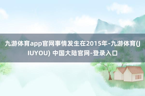 九游体育app官网事情发生在2015年-九游体育(JIUYOU) 中国大陆官网-登录入口