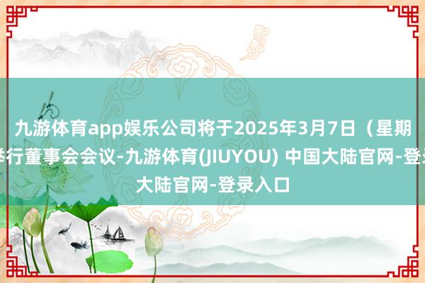 九游体育app娱乐公司将于2025年3月7日（星期五）举行董事会会议-九游体育(JIUYOU) 中国大陆官网-登录入口