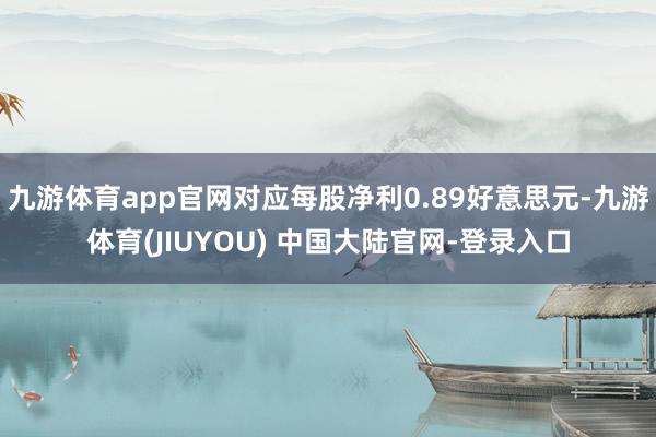 九游体育app官网对应每股净利0.89好意思元-九游体育(JIUYOU) 中国大陆官网-登录入口