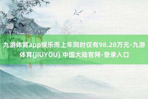 九游体育app娱乐而上年同时仅有98.28万元-九游体育(JIUYOU) 中国大陆官网-登录入口