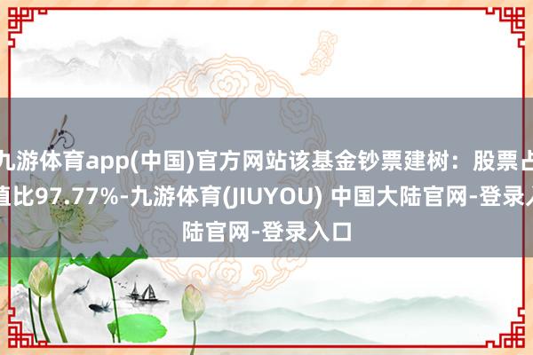 九游体育app(中国)官方网站该基金钞票建树：股票占净值比97.77%-九游体育(JIUYOU) 中国大陆官网-登录入口