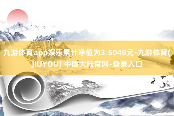 九游体育app娱乐累计净值为3.5048元-九游体育(JIUYOU) 中国大陆官网-登录入口
