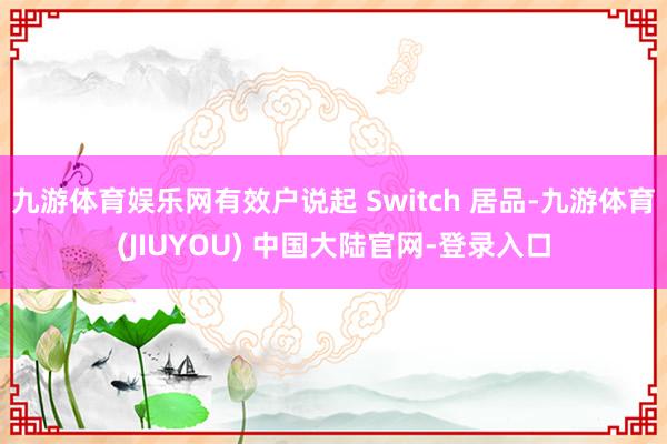 九游体育娱乐网有效户说起 Switch 居品-九游体育(JIUYOU) 中国大陆官网-登录入口